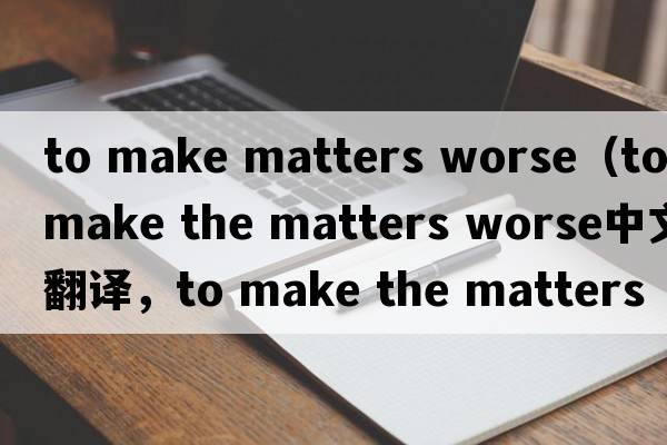 to make matters worse（to make the matters worse中文翻譯，to make the matters worse是什么意思，to make the matte