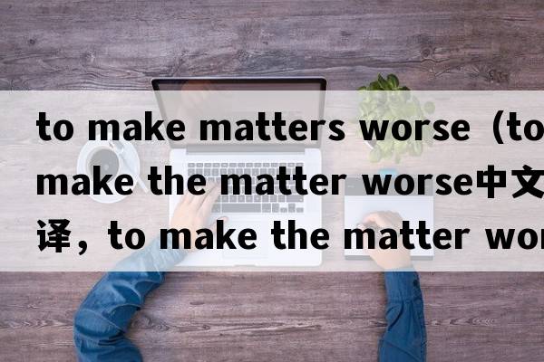 to make matters worse（to make the matter worse中文翻譯，to make the matter worse是什么意思，to make the matter