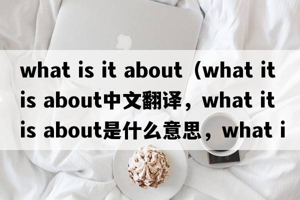 what is it about（what it is about中文翻譯，what it is about是什么意思，what it is about發(fā)音、用法及例句）