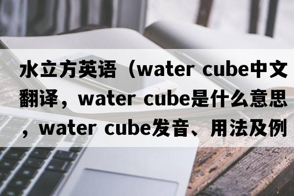水立方英語(yǔ)（water cube中文翻譯，water cube是什么意思，water cube發(fā)音、用法及例句）