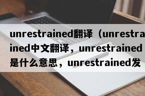 unrestrained翻譯（unrestrained中文翻譯，unrestrained是什么意思，unrestrained發(fā)音、用法及例句）