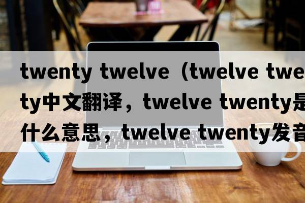 twenty twelve（twelve twenty中文翻譯，twelve twenty是什么意思，twelve twenty發(fā)音、用法及例句）