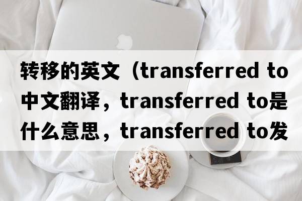 轉移的英文（transferred to中文翻譯，transferred to是什么意思，transferred to發(fā)音、用法及例句）