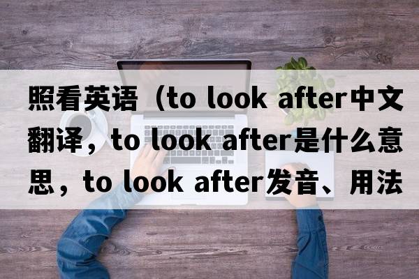 照看英語(yǔ)（to look after中文翻譯，to look after是什么意思，to look after發(fā)音、用法及例句）