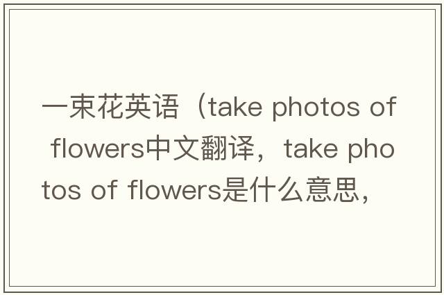 一束花英語(yǔ)（take photos of flowers中文翻譯，take photos of flowers是什么意思，take photos of flowers發(fā)音、用法及例句）