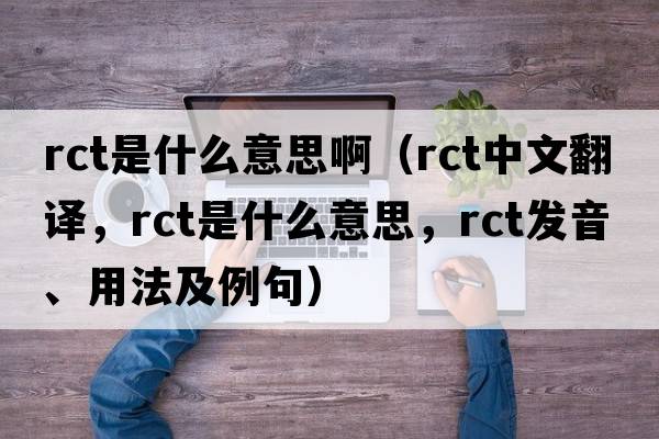 rct是什么意思?。╮ct中文翻譯，rct是什么意思，rct發(fā)音、用法及例句）
