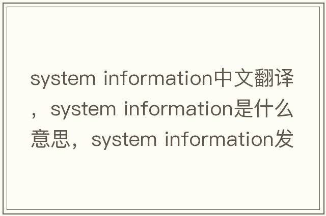 system information中文翻譯，system information是什么意思，system information發(fā)音、用法及例句