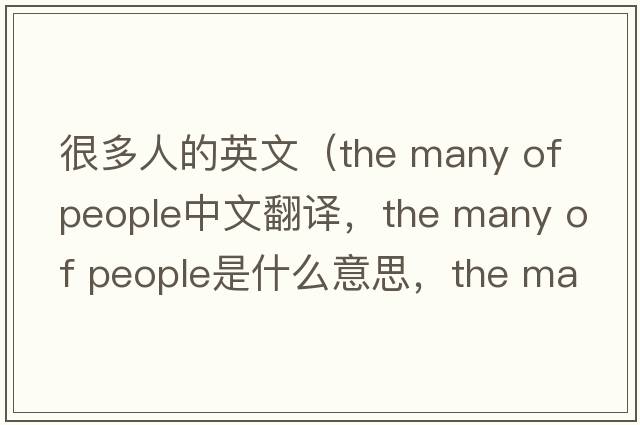很多人的英文（the many of people中文翻譯，the many of people是什么意思，the many of people發(fā)音、用法及例句）
