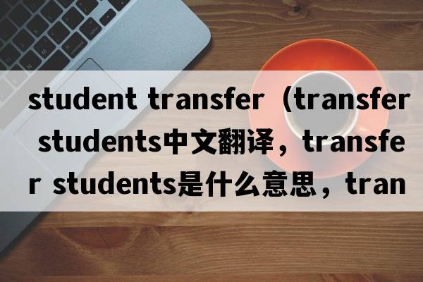 student transfer（transfer students中文翻譯，transfer students是什么意思，transfer students發(fā)音、用法及例句）