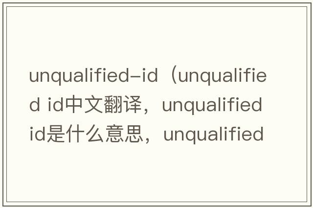 unqualified-id（unqualified id中文翻譯，unqualified id是什么意思，unqualified id發(fā)音、用法及例句）