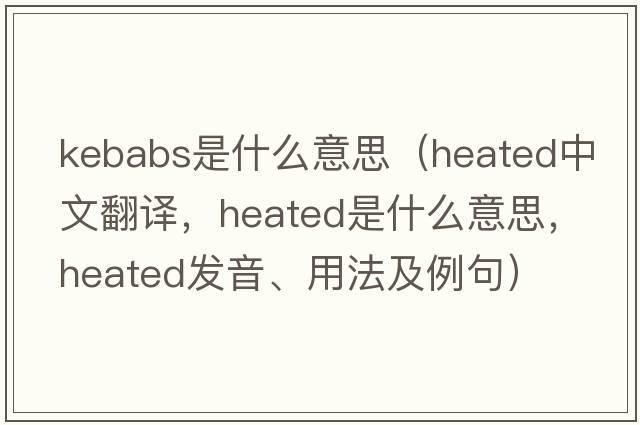 kebabs是什么意思（heated中文翻譯，heated是什么意思，heated發(fā)音、用法及例句）