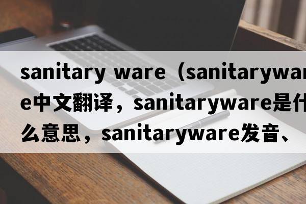 sanitary ware（sanitaryware中文翻譯，sanitaryware是什么意思，sanitaryware發(fā)音、用法及例句）