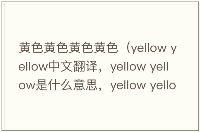 黃色黃色黃色黃色（yellow yellow中文翻譯，yellow yellow是什么意思，yellow yellow發(fā)音、用法及例句）