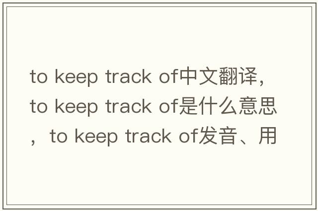 to keep track of中文翻譯，to keep track of是什么意思，to keep track of發(fā)音、用法及例句