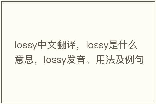 lossy中文翻譯，lossy是什么意思，lossy發(fā)音、用法及例句