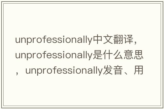 unprofessionally中文翻譯，unprofessionally是什么意思，unprofessionally發(fā)音、用法及例句