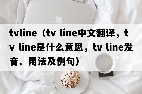 tvline（tv line中文翻譯，tv line是什么意思，tv line發(fā)音、用法及例句）