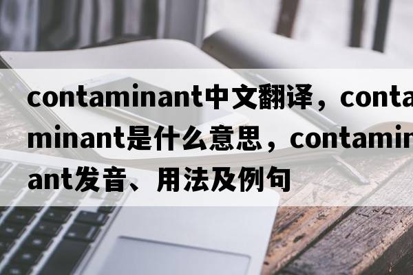 contaminant中文翻譯，contaminant是什么意思，contaminant發(fā)音、用法及例句