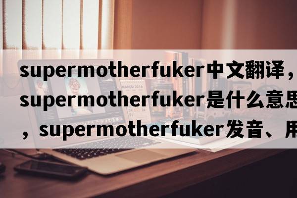 supermotherfuker中文翻譯，supermotherfuker是什么意思，supermotherfuker發(fā)音、用法及例句