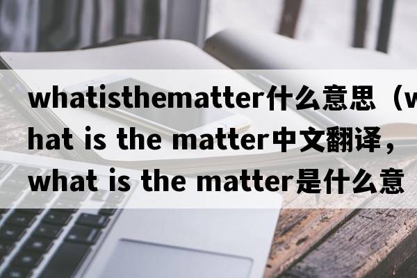 whatisthematter什么意思（what is the matter中文翻譯，what is the matter是什么意思，what is the matter發(fā)音、用法及例句）