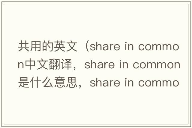 共用的英文（share in common中文翻譯，share in common是什么意思，share in common發(fā)音、用法及例句）
