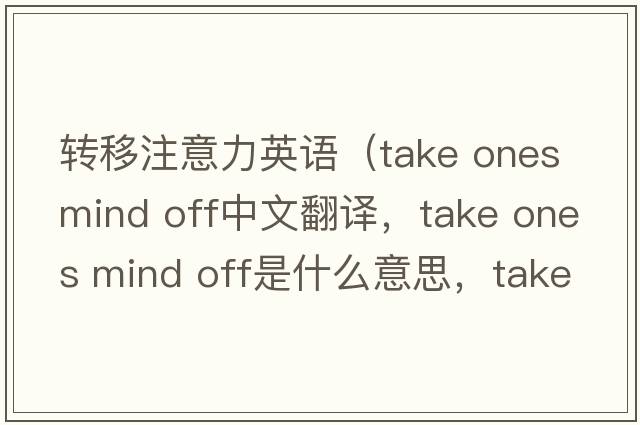 轉移注意力英語(yǔ)（take ones mind off中文翻譯，take ones mind off是什么意思，take ones mind off發(fā)音、用法及例句）