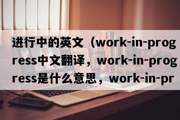 進(jìn)行中的英文（work-in-progress中文翻譯，work-in-progress是什么意思，work-in-progress發(fā)音、用法及例句）