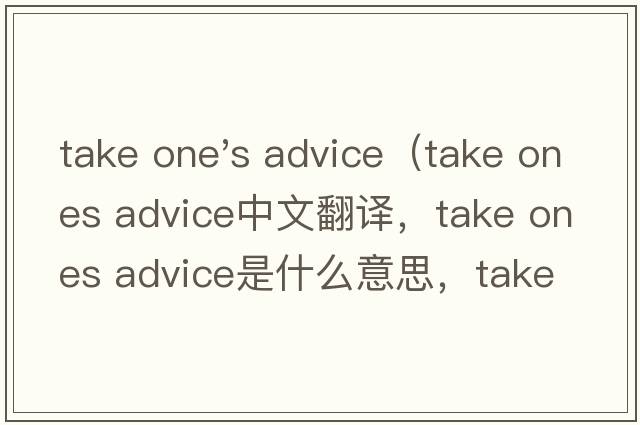 take one's advice（take ones advice中文翻譯，take ones advice是什么意思，take ones advice發(fā)音、用法及例句）