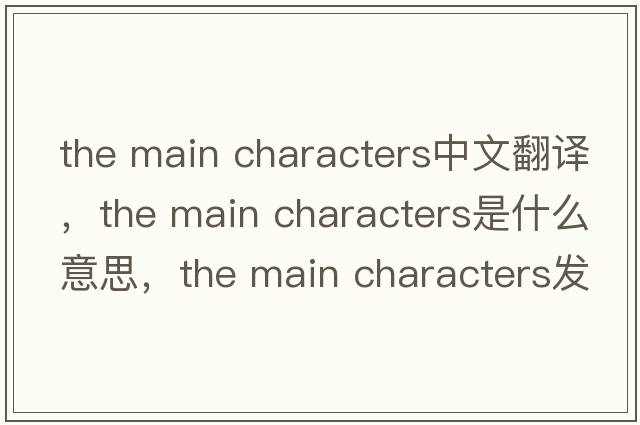 the main characters中文翻譯，the main characters是什么意思，the main characters發(fā)音、用法及例句