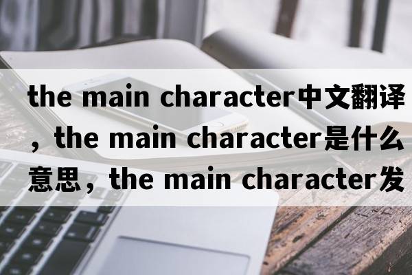 the main character中文翻譯，the main character是什么意思，the main character發(fā)音、用法及例句