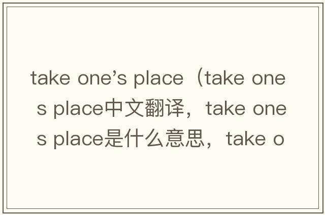 take one's place（take one s place中文翻譯，take one s place是什么意思，take one s place發(fā)音、用法及例句）