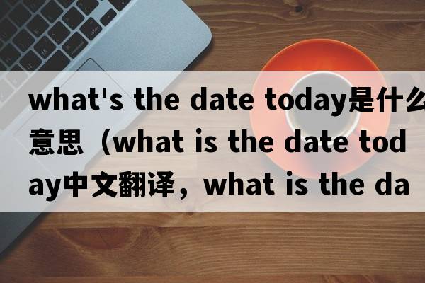what's the date today是什么意思（what is the date today中文翻譯，what is the date today是什么意思，what is the d