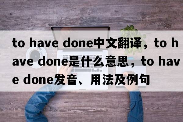 to have done中文翻譯，to have done是什么意思，to have done發(fā)音、用法及例句
