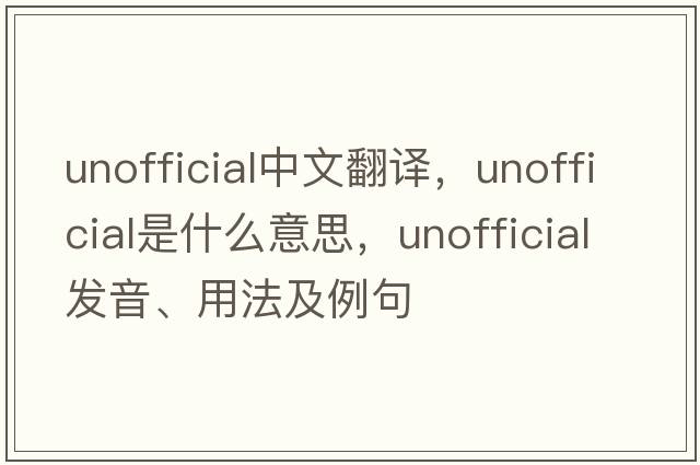 unofficial中文翻譯，unofficial是什么意思，unofficial發(fā)音、用法及例句