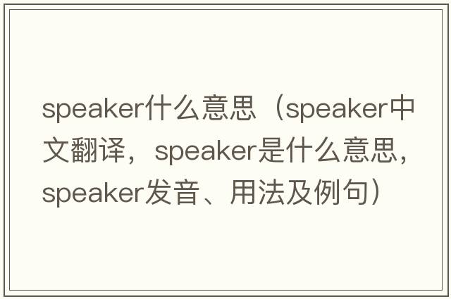 speaker什么意思（speaker中文翻譯，speaker是什么意思，speaker發(fā)音、用法及例句）