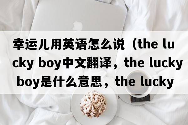 幸運兒用英語(yǔ)怎么說(shuō)（the lucky boy中文翻譯，the lucky boy是什么意思，the lucky boy發(fā)音、用法及例句）
