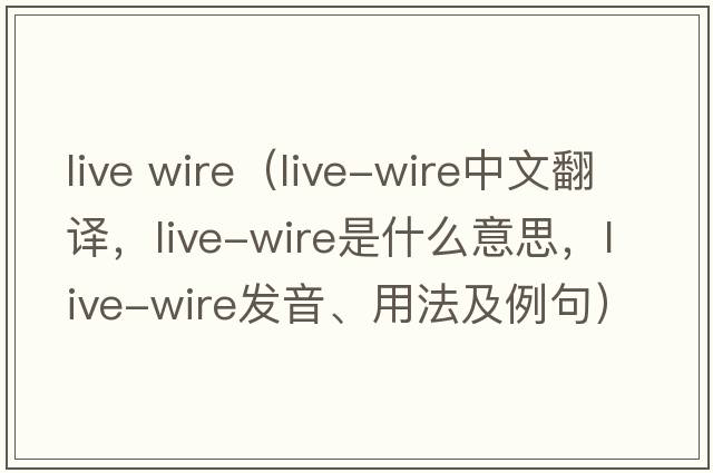 live wire（live-wire中文翻譯，live-wire是什么意思，live-wire發(fā)音、用法及例句）