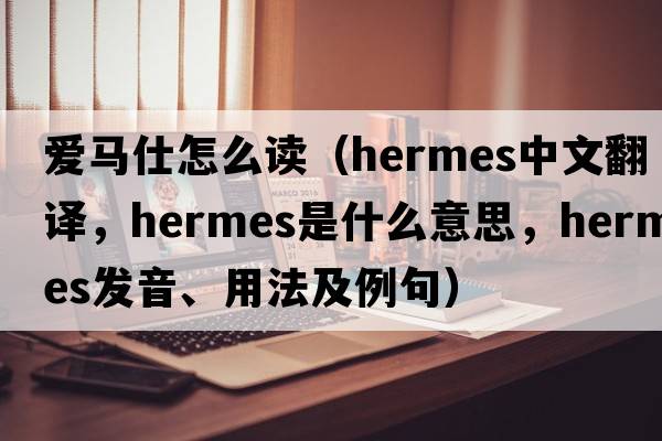 愛(ài)馬仕怎么讀（hermes中文翻譯，hermes是什么意思，hermes發(fā)音、用法及例句）