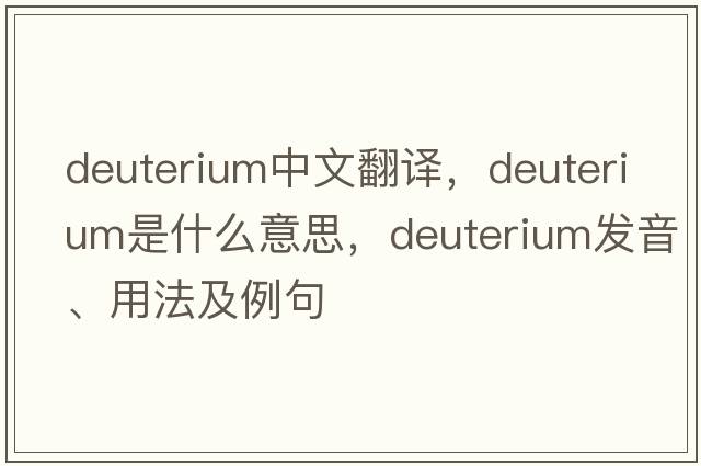 deuterium中文翻譯，deuterium是什么意思，deuterium發(fā)音、用法及例句