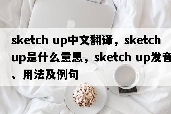 sketch up中文翻譯，sketch up是什么意思，sketch up發(fā)音、用法及例句
