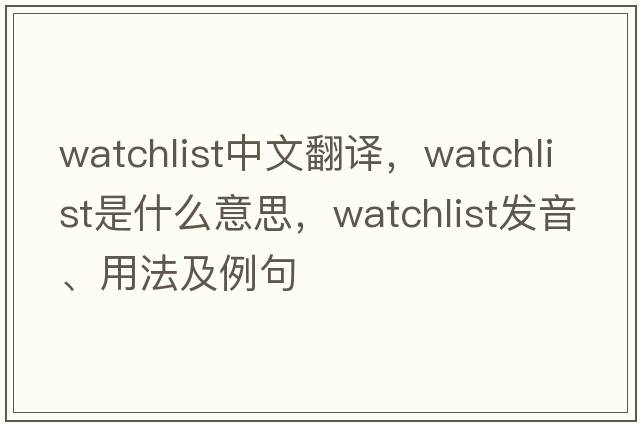 watchlist中文翻譯，watchlist是什么意思，watchlist發(fā)音、用法及例句