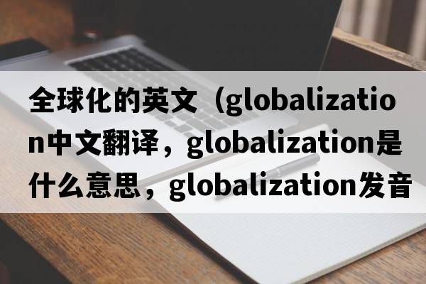 全球化的英文（globalization中文翻譯，globalization是什么意思，globalization發(fā)音、用法及例句）