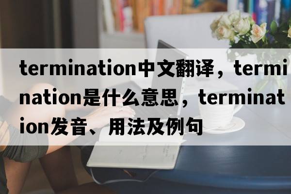 termination中文翻譯，termination是什么意思，termination發(fā)音、用法及例句