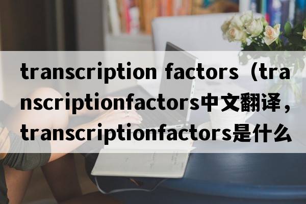 transcription factors（transcriptionfactors中文翻譯，transcriptionfactors是什么意思，transcriptionfactors發(fā)音、用法及例