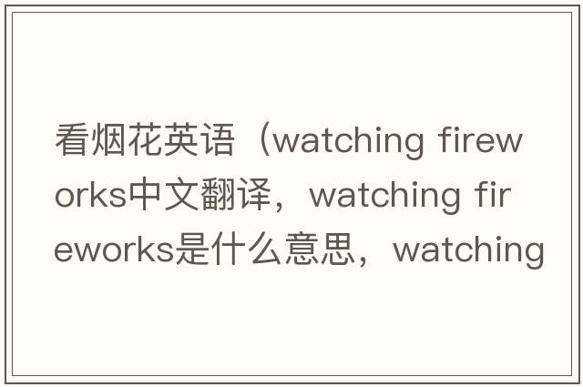 看煙花英語(yǔ)（watching fireworks中文翻譯，watching fireworks是什么意思，watching fireworks發(fā)音、用法及例句）