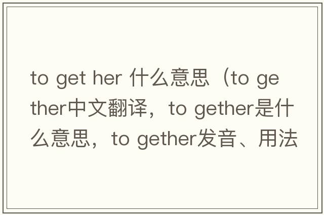 to get her 什么意思（to gether中文翻譯，to gether是什么意思，to gether發(fā)音、用法及例句）