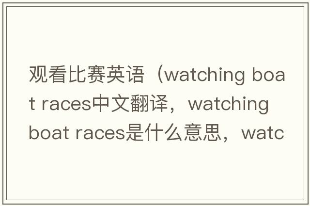 觀(guān)看比賽英語(yǔ)（watching boat races中文翻譯，watching boat races是什么意思，watching boat races發(fā)音、用法及例句）
