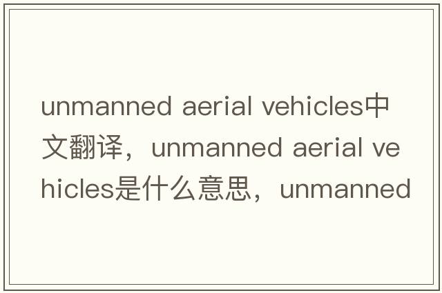 unmanned aerial vehicles中文翻譯，unmanned aerial vehicles是什么意思，unmanned aerial vehicles發(fā)音、用法及例句