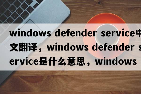 windows defender service中文翻譯，windows defender service是什么意思，windows defender service發(fā)音、用法及例句