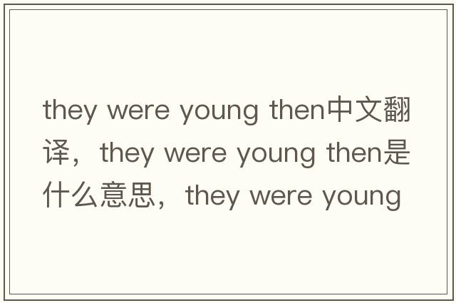 they were young then中文翻譯，they were young then是什么意思，they were young then發(fā)音、用法及例句